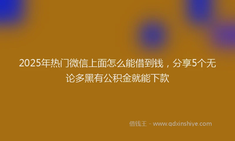 2025年热门微信上面怎么能借到钱，分享5个无论多黑有公积金就能下款