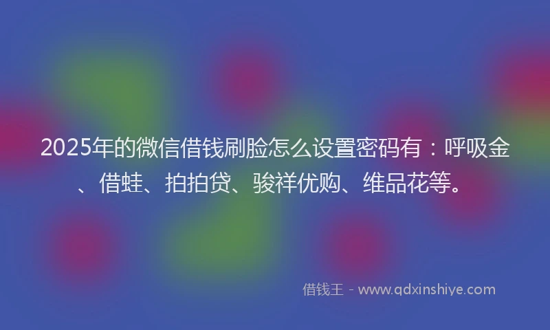 2025年的微信借钱刷脸怎么设置密码有：呼吸金、借蛙、拍拍贷、骏祥优购、维品花等。