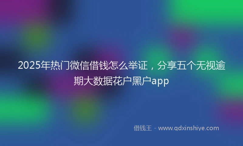 2025年热门微信借钱怎么举证，分享五个无视逾期大数据花户黑户app