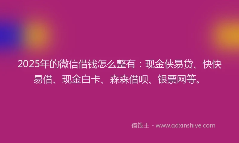 2025年的微信借钱怎么整有:现金侠易贷、快快易借、现金白卡、森森借呗、银票网等。