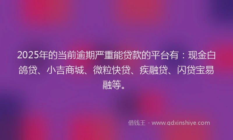 2025年的当前逾期严重能贷款的平台有：现金白鸽贷、小吉商城、微粒快贷、疾融贷、闪贷宝易融等。