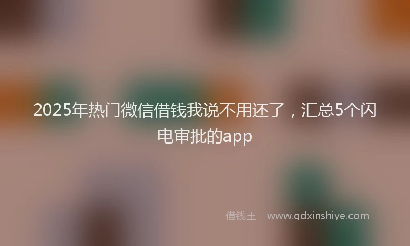 2025年热门微信借钱我说不用还了,汇总5个闪电审批的app