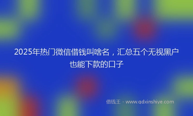 2025年热门微信借钱叫啥名，汇总五个无视黑户也能下款的口子