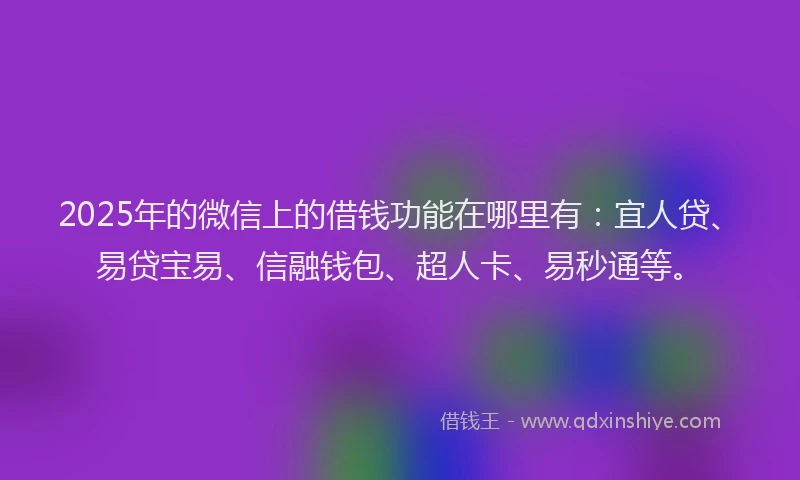 2025年的微信上的借钱功能在哪里有：宜人贷、易贷宝易、信融钱包、超人卡、易秒通等。