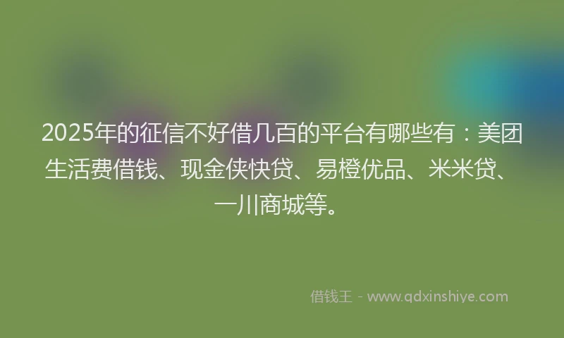 2025年的征信不好借几百的平台有哪些有：美团生活费借钱、现金侠快贷、易橙优品、米米贷、一川商城等。