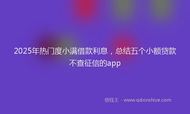 2025年热门度小满借款利息，总结五个小额贷款不查征信的app