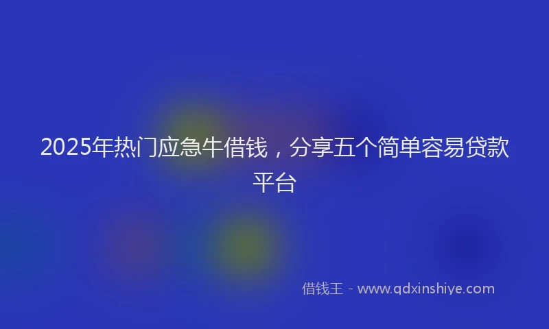 2025年热门应急牛借钱，分享五个简单容易贷款平台