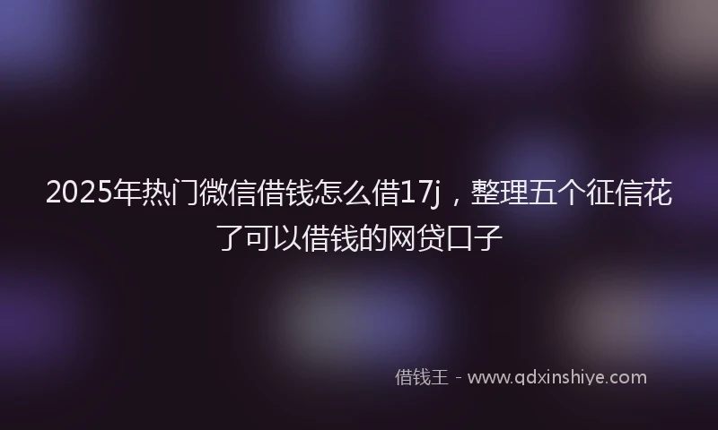 2025年热门微信借钱怎么借17j，整理五个征信花了可以借钱的网贷口子