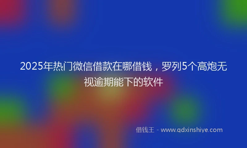 2025年热门微信借款在哪借钱，罗列5个高炮无视逾期能下的软件