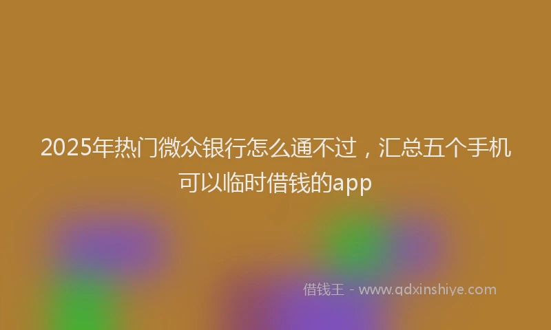2025年热门微众银行怎么通不过，汇总五个手机可以临时借钱的app