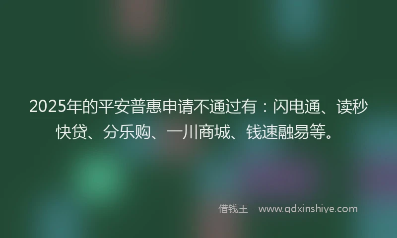 2025年的平安普惠申请不通过有：闪电通、读秒快贷、分乐购、一川商城、钱速融易等。