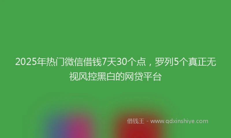 2025年热门微信借钱7天30个点，罗列5个真正无视风控黑白的网贷平台