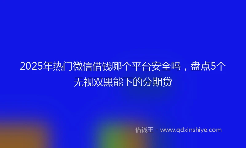 2025年热门微信借钱哪个平台安全吗,盘点5个无视双黑能下的分期贷