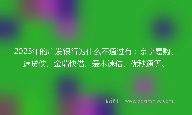 2025年的广发银行为什么不通过有:京享易购、速贷侠、金瑞快借、爱木速借、优秒通等。