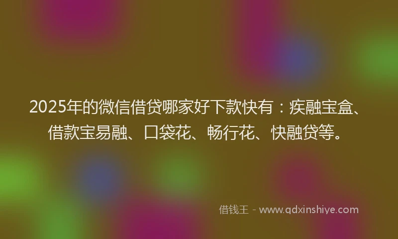 2025年的微信借贷哪家好下款快有：疾融宝盒、借款宝易融、口袋花、畅行花、快融贷等。