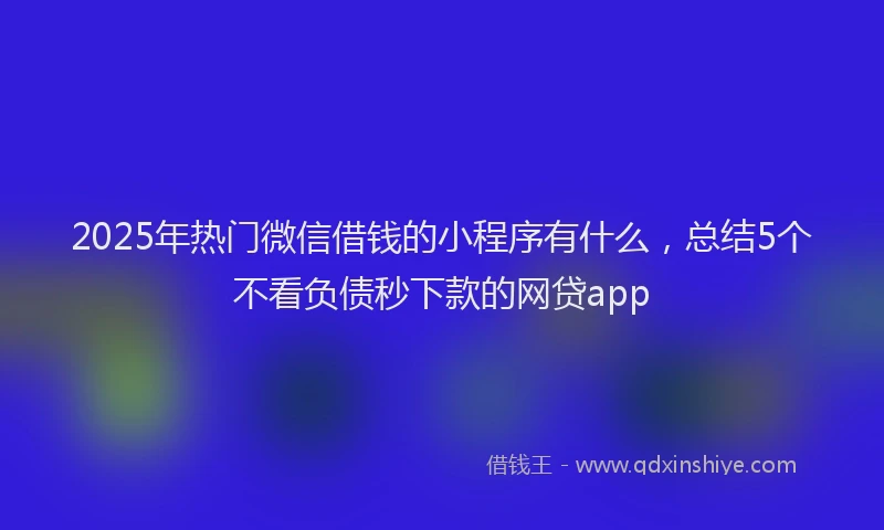 2025年热门微信借钱的小程序有什么，总结5个不看负债秒下款的网贷app