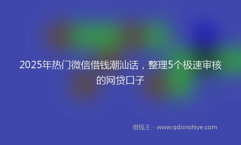 2025年热门微信借钱潮汕话，整理5个极速审核的网贷口子