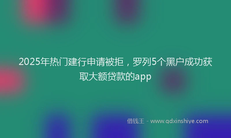 2025年热门建行申请被拒，罗列5个黑户成功获取大额贷款的app