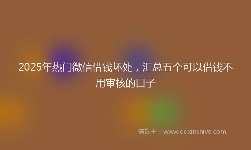 2025年热门微信借钱坏处,汇总五个可以借钱不用审核的口子
