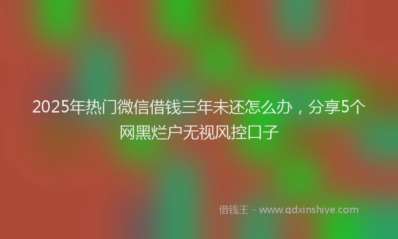 2025年热门微信借钱三年未还怎么办，分享5个网黑烂户无视风控口子