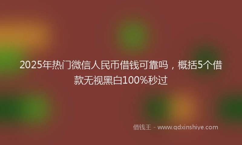 2025年热门微信人民币借钱可靠吗，概括5个借款无视黑白100%秒过