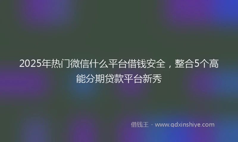 2025年热门微信什么平台借钱安全，整合5个高能分期贷款平台新秀