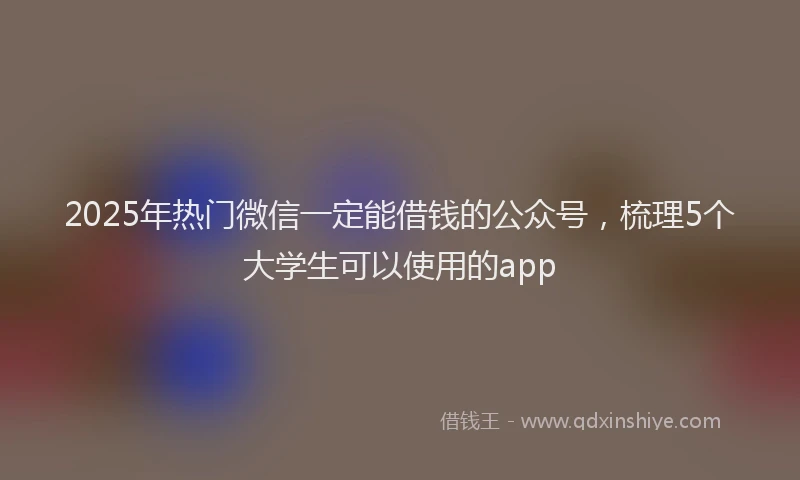 2025年热门微信一定能借钱的公众号，梳理5个大学生可以使用的app