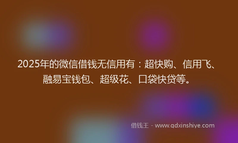 2025年的微信借钱无信用有：超快购、信用飞、融易宝钱包、超级花、口袋快贷等。