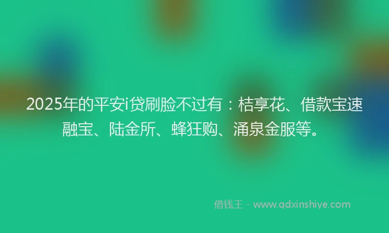 2025年的平安i贷刷脸不过有：桔享花、借款宝速融宝、陆金所、蜂狂购、涌泉金服等。