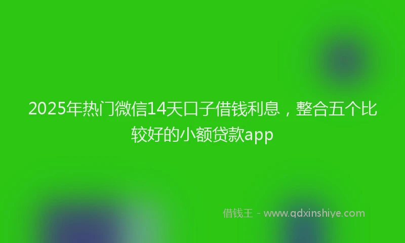 2025年热门微信14天口子借钱利息,整合五个比较好的小额贷款app