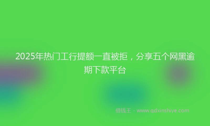 2025年热门工行提额一直被拒，分享五个网黑逾期下款平台