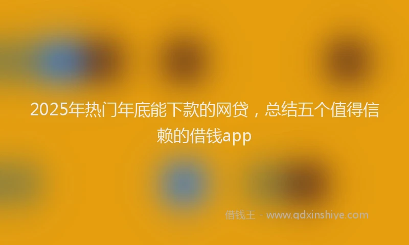 2025年热门年底能下款的网贷，总结五个值得信赖的借钱app