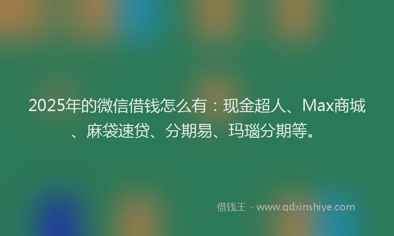 2025年的微信借钱怎么有：现金超人、Max商城、麻袋速贷、分期易、玛瑙分期等。