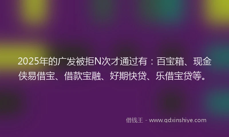 2025年的广发被拒N次才通过有：百宝箱、现金侠易借宝、借款宝融、好期快贷、乐借宝贷等。