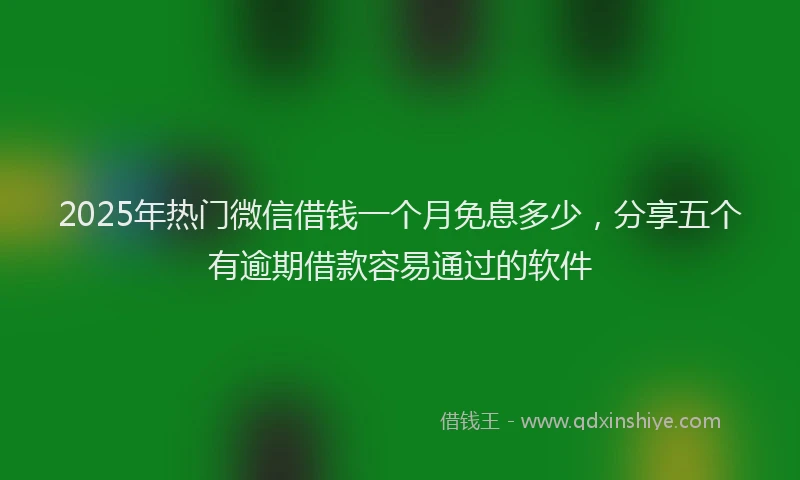 2025年热门微信借钱一个月免息多少，分享五个有逾期借款容易通过的软件