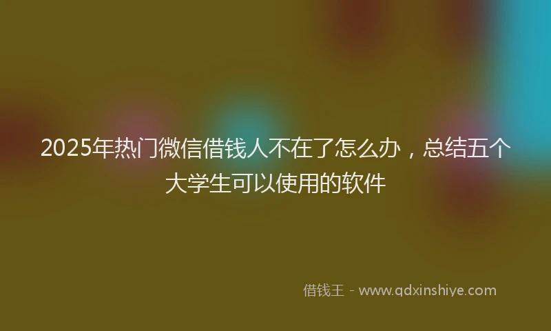 2025年热门微信借钱人不在了怎么办，总结五个大学生可以使用的软件