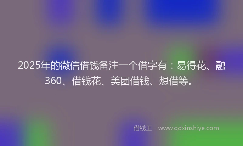2025年的微信借钱备注一个借字有：易得花、融360、借钱花、美团借钱、想借等。