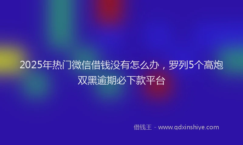 2025年热门微信借钱没有怎么办，罗列5个高炮双黑逾期必下款平台