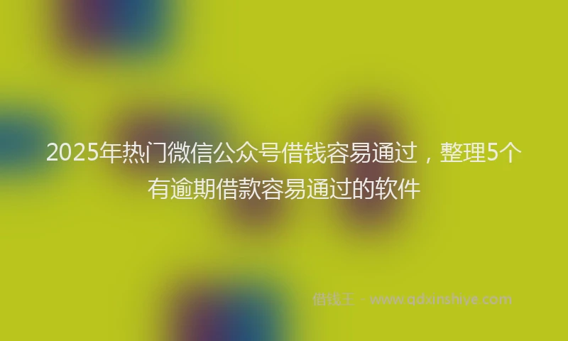 2025年热门微信公众号借钱容易通过，整理5个有逾期借款容易通过的软件