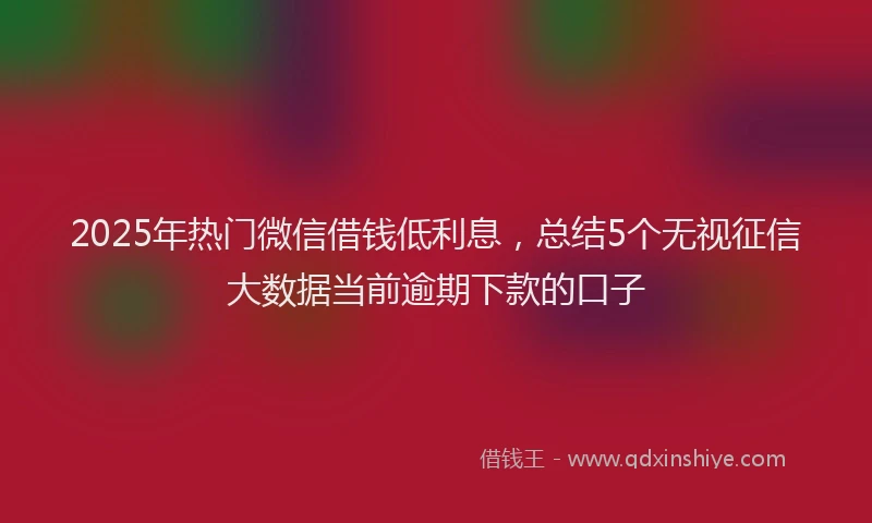 2025年热门微信借钱低利息，总结5个无视征信大数据当前逾期下款的口子