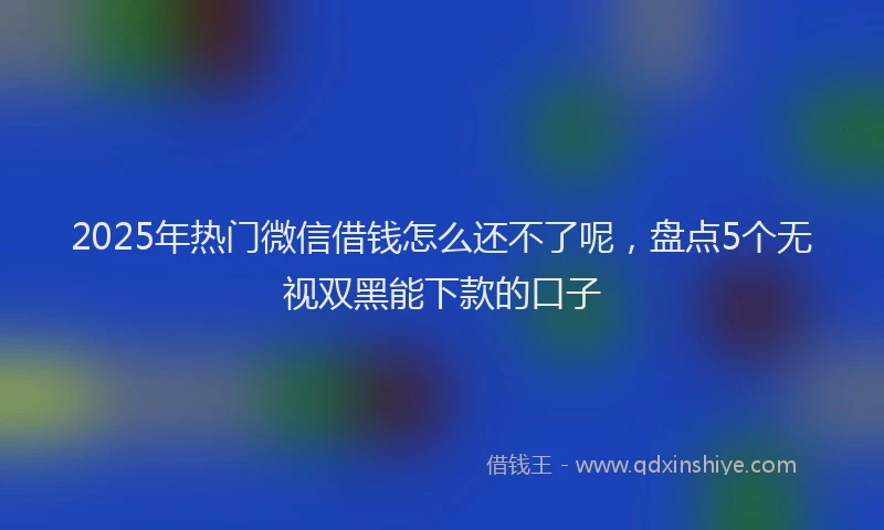 2025年热门微信借钱怎么还不了呢，盘点5个无视双黑能下款的口子