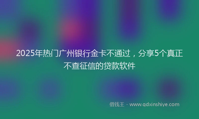 2025年热门广州银行金卡不通过，分享5个真正不查征信的贷款软件