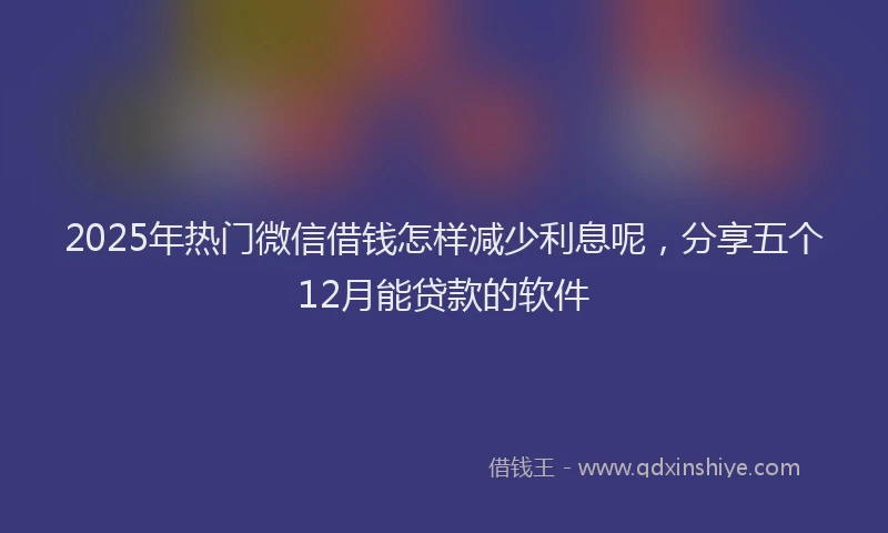 2025年热门微信借钱怎样减少利息呢，分享五个12月能贷款的软件