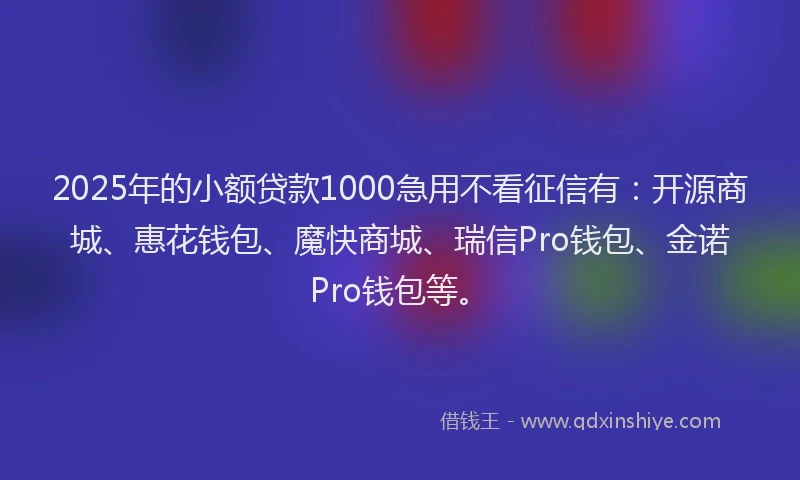 2025年的小额贷款1000急用不看征信有：开源商城、惠花钱包、魔快商城、瑞信Pro钱包、金诺Pro钱包等。