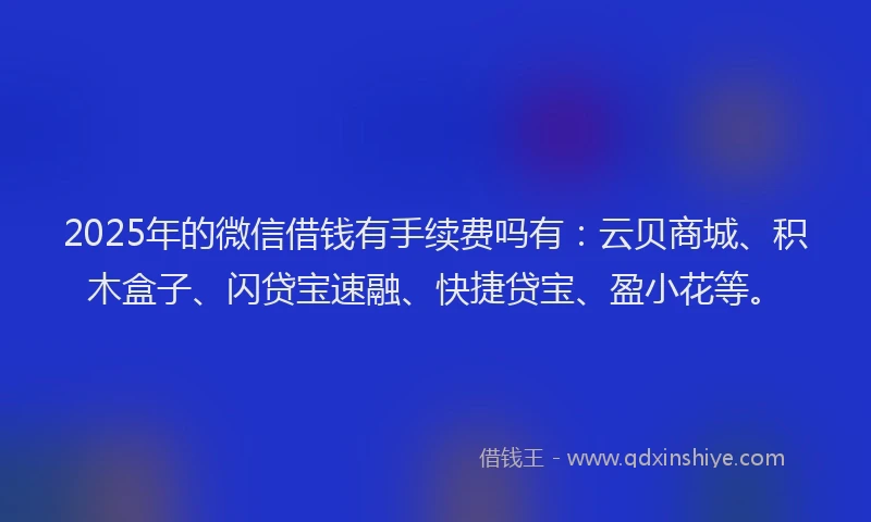 2025年的微信借钱有手续费吗有：云贝商城、积木盒子、闪贷宝速融、快捷贷宝、盈小花等。
