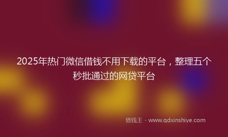 2025年热门微信借钱不用下载的平台，整理五个秒批通过的网贷平台