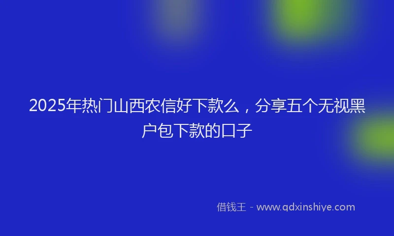 2025年热门山西农信好下款么，分享五个无视黑户包下款的口子