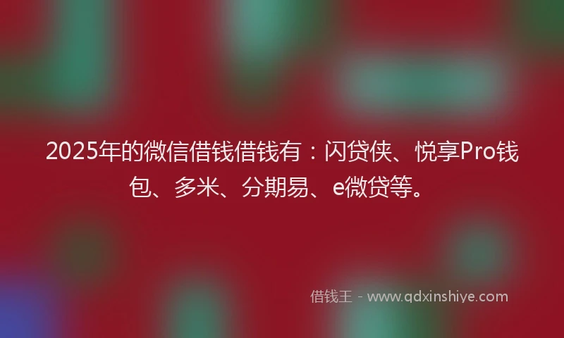 2025年的微信借钱借钱有：闪贷侠、悦享Pro钱包、多米、分期易、e微贷等。