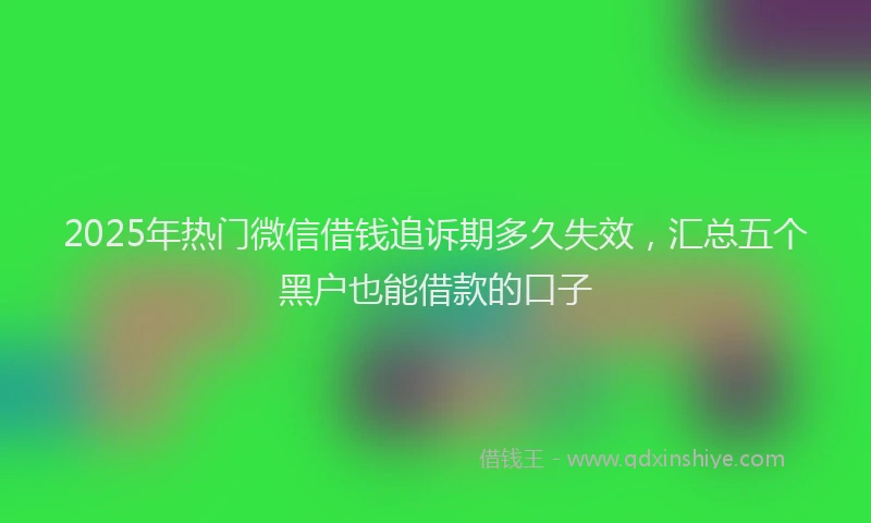 2025年热门微信借钱追诉期多久失效，汇总五个黑户也能借款的口子