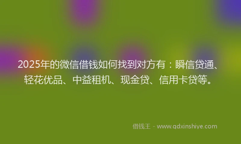 2025年的微信借钱如何找到对方有：瞬信贷通、轻花优品、中益租机、现金贷、信用卡贷等。
